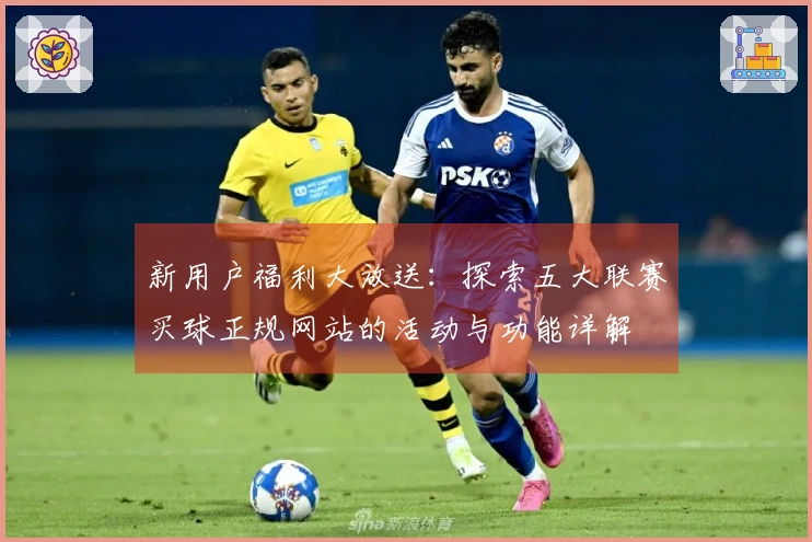 新用户福利大放送：探索五大联赛买球正规网站的活动与功能详解