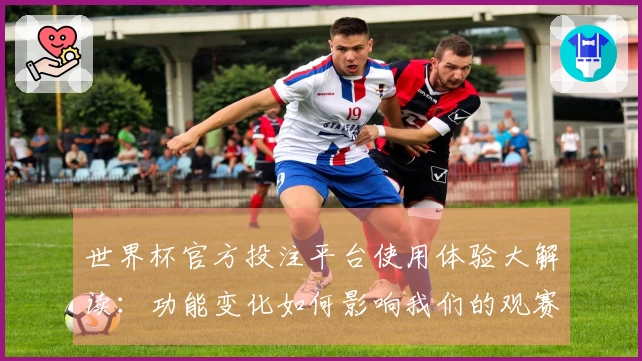 世界杯官方投注平台使用体验大解读：功能变化如何影响我们的观赛体验