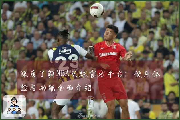 深度了解NBA买球官方平台：使用体验与功能全面介绍
