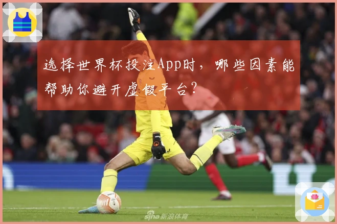 选择世界杯投注App时，哪些因素能帮助你避开虚假平台？