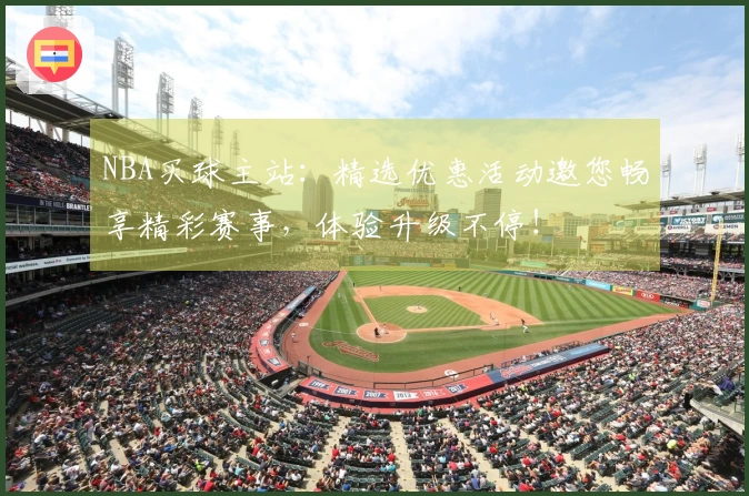 NBA买球主站：精选优惠活动邀您畅享精彩赛事，体验升级不停！
