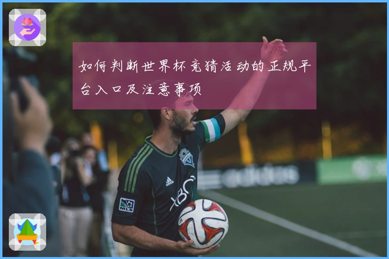 如何判断世界杯竞猜活动的正规平台入口及注意事项