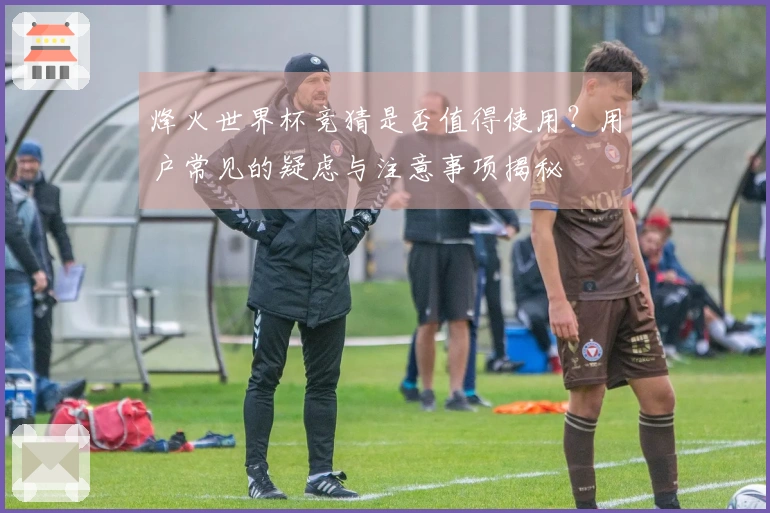 烽火世界杯竞猜是否值得使用？用户常见的疑虑与注意事项揭秘