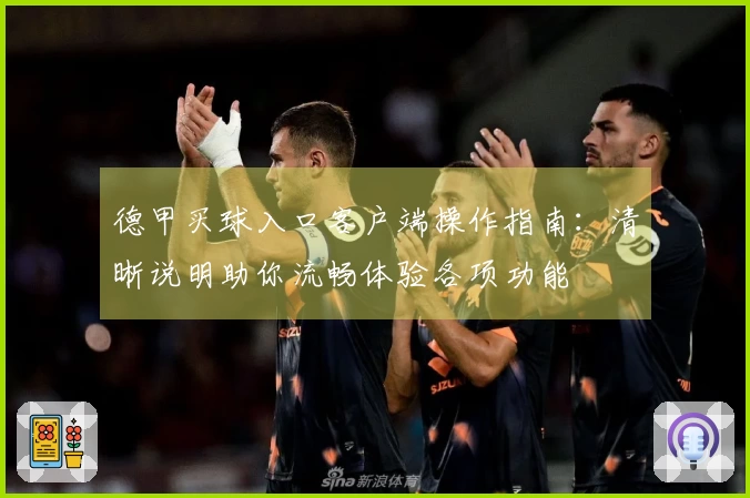 德甲买球入口客户端操作指南：清晰说明助你流畅体验各项功能