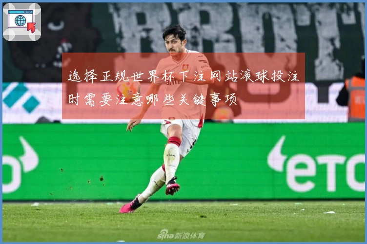 选择正规世界杯下注网站滚球投注时需要注意哪些关键事项