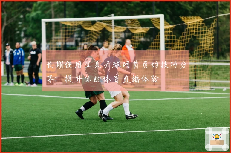 长期使用亚美买球网首页的技巧分享：提升你的体育直播体验