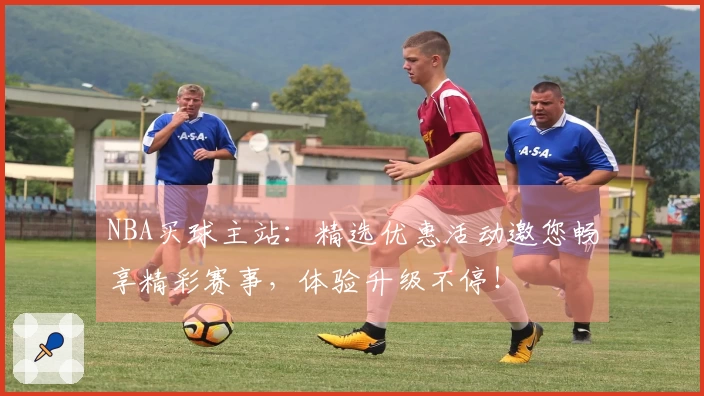 NBA买球主站：精选优惠活动邀您畅享精彩赛事，体验升级不停！