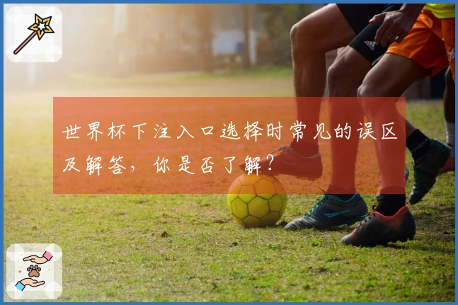 世界杯下注入口选择时常见的误区及解答，你是否了解？