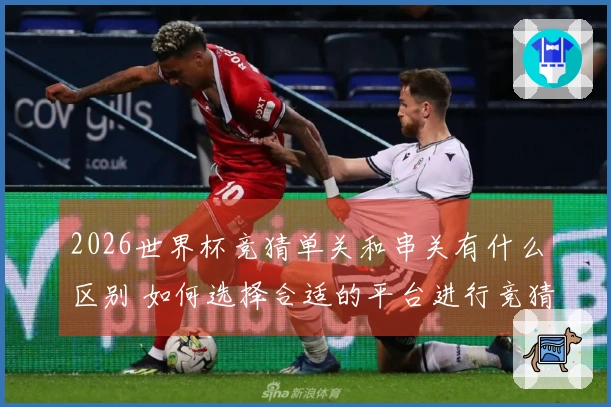 2026世界杯竞猜单关和串关有什么区别 如何选择合适的平台进行竞猜