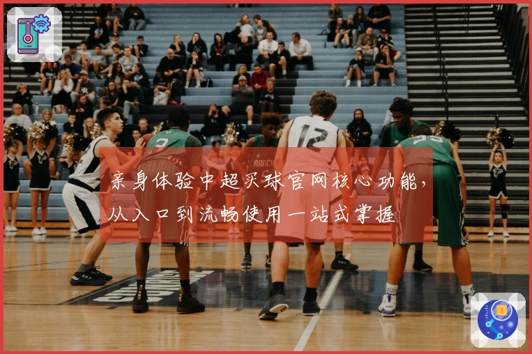 亲身体验中超买球官网核心功能，从入口到流畅使用一站式掌握