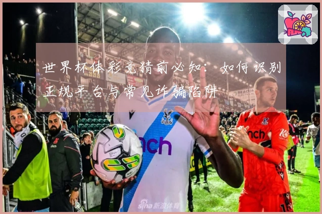 世界杯体彩竞猜前必知：如何识别正规平台与常见诈骗陷阱