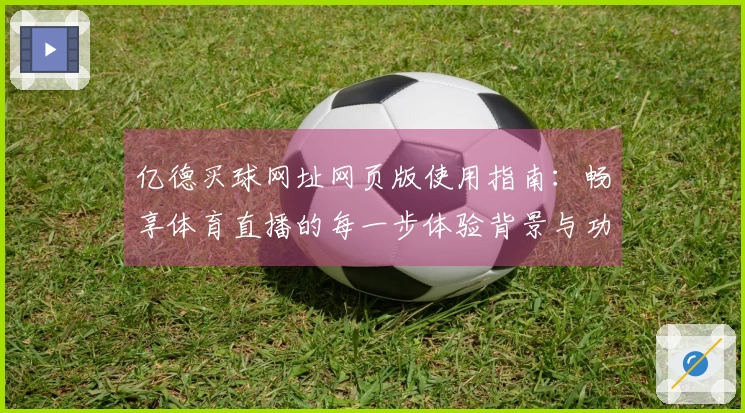 亿德买球网址网页版使用指南：畅享体育直播的每一步体验背景与功能介绍