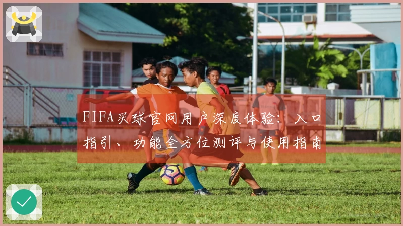 FIFA买球官网用户深度体验：入口指引、功能全方位测评与使用指南