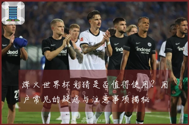 烽火世界杯竞猜是否值得使用？用户常见的疑虑与注意事项揭秘