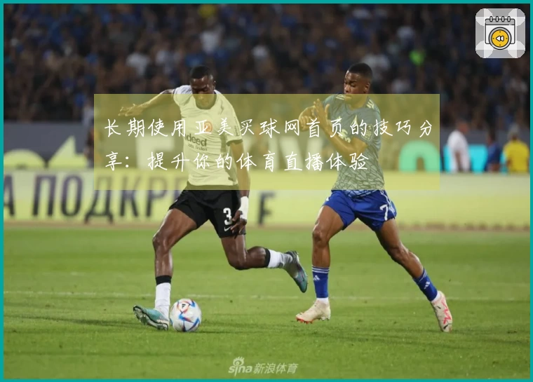 长期使用亚美买球网首页的技巧分享：提升你的体育直播体验