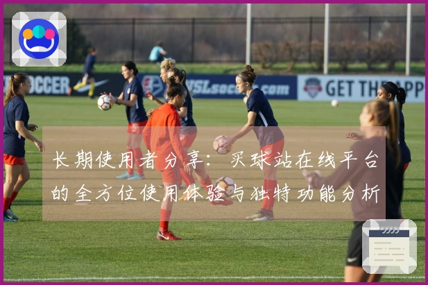 长期使用者分享：买球站在线平台的全方位使用体验与独特功能分析