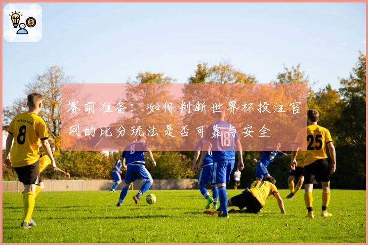 赛前准备:如何判断世界杯投注官网的比分玩法是否可靠与安全