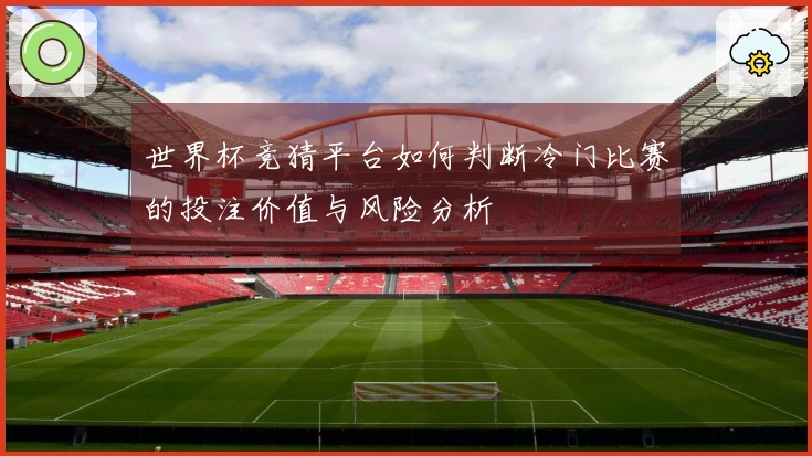 世界杯竞猜平台如何判断冷门比赛的投注价值与风险分析