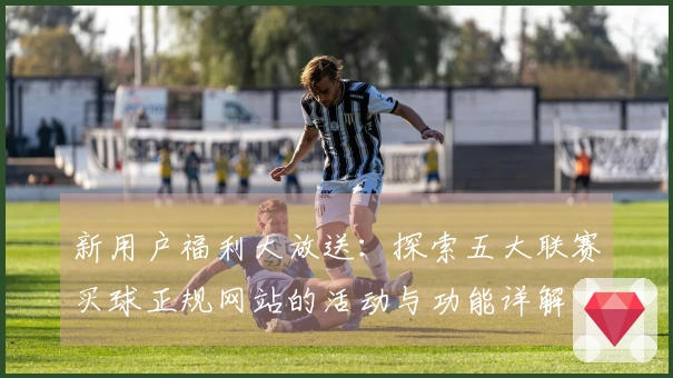新用户福利大放送：探索五大联赛买球正规网站的活动与功能详解
