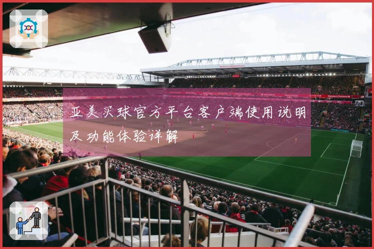 亚美买球官方平台客户端使用说明及功能体验详解