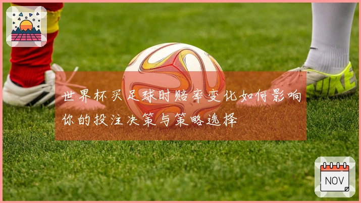 世界杯买足球时赔率变化如何影响你的投注决策与策略选择
