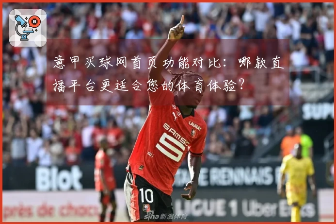 意甲买球网首页功能对比：哪款直播平台更适合您的体育体验？