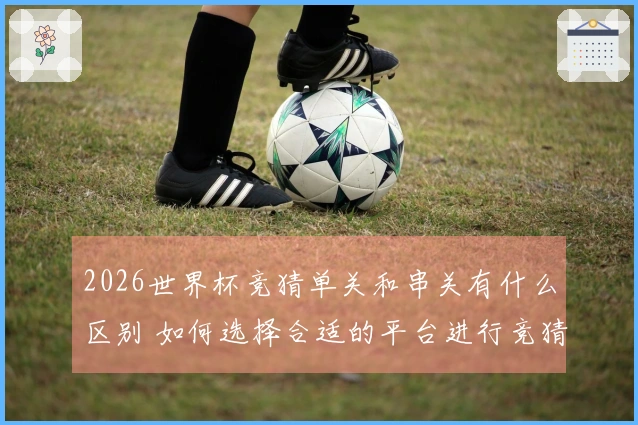 2026世界杯竞猜单关和串关有什么区别 如何选择合适的平台进行竞猜