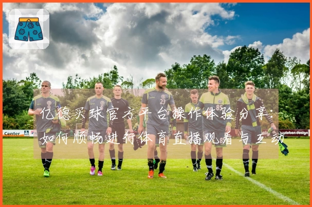 亿德买球官方平台操作体验分享：如何顺畅进行体育直播观看与互动