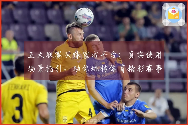 五大联赛买球官方平台：真实使用场景指引，助你玩转体育精彩赛事