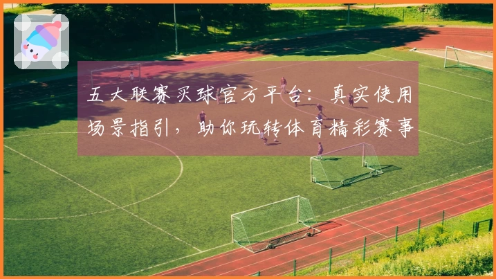 五大联赛买球官方平台：真实使用场景指引，助你玩转体育精彩赛事