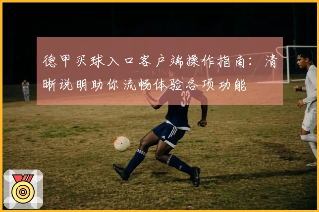 德甲买球入口客户端操作指南：清晰说明助你流畅体验各项功能